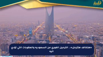 «هتخالف هتترحل».. الترحيل الفوري من السعودية والعقوبات التي تؤدي إليه